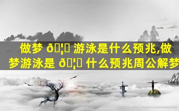 做梦 🦊 游泳是什么预兆,做梦游泳是 🦆 什么预兆周公解梦